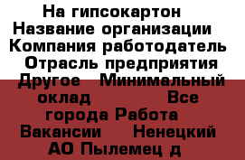 На гипсокартон › Название организации ­ Компания-работодатель › Отрасль предприятия ­ Другое › Минимальный оклад ­ 60 000 - Все города Работа » Вакансии   . Ненецкий АО,Пылемец д.